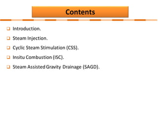 Contents
❑ Introduction.
❑ Steam Injection.
❑ Cyclic Steam Stimulation (CSS).
❑ Insitu Combustion (ISC).
❑ Steam AssistedGravity Drainage (SAGD).
 