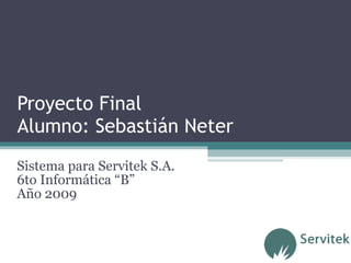 Proyecto Final Alumno: Sebastián Neter Sistema para Servitek S.A. 6to Informática “B” Año 2009 