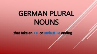 GERMAN PLURAL
NOUNS
that take an +e or umlaut +e ending
 