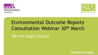 March 2021 local.gov.uk/pas
Environmental Outcome Reports
Consultation Webinar 30th March
We will begin shortly
 