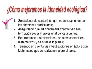 Idoneidad Ecológica6La clase debe ser planificada tendiendo en cuenta los lineamientos curriculares, tendencias en Educación Matemática, condiciones del contexto social de los alumnos y carrera que están cursando, investigaciones sobre la temática, etc.