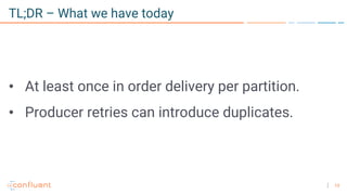 13
TL;DR – What we have today
• At least once in order delivery per partition.
• Producer retries can introduce duplicates.
 