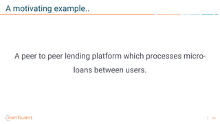 16
A motivating example..
A peer to peer lending platform which processes micro-
loans between users.
 
