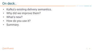 2
On deck..
• Kafka’s existing delivery semantics.
• Why did we improve them?
• What’s new?
• How do you use it?
• Summary.
 