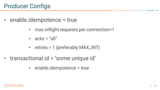 63
Producer Configs
• enable.idempotence = true
• max.inflight.requests.per.connection=1
• acks = “all”
• retries > 1 (preferably MAX_INT)
• transactional.id = ‘some unique id’
• enable.idempotence = true
 