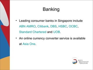 Banking

• Leading consumer banks in Singapore include
  ABN AMRO, Citibank, DBS, HSBC, OCBC,
  Standard Chartered and UOB.
• An online currency converter service is available
  at Asia One.
 