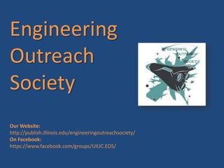 Engineering
Outreach
Society
Our Website:
http://publish.illinois.edu/engineeringoutreachsociety/
On Facebook:
https://www.facebook.com/groups/UIUC.EOS/
 