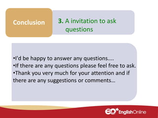 Make some
notes
Conclusion 3. A invitation to ask
questions
•I'd be happy to answer any questions....
•If there are any questions please feel free to ask.
•Thank you very much for your attention and if
there are any suggestions or comments…
 