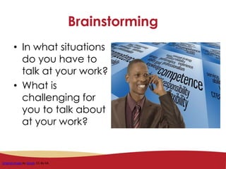 Brainstorming
• In what situations
do you have to
talk at your work?
• What is
challenging for
you to talk about
at your work?
Original image by Geralt. CC-By-SA.
 