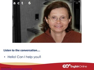 Listen to the conversation….
• Hello! Can I help you?
Screenshot of ACT 6
http://youliveandlearn.ca/lessons/language-training/act-6/
 