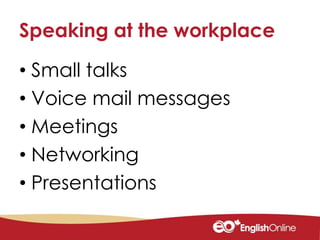 Speaking at the workplace
• Small talks
• Voice mail messages
• Meetings
• Networking
• Presentations
 