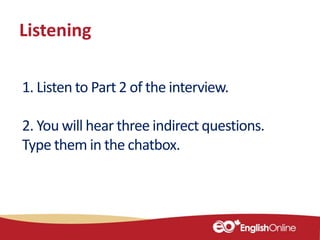 Listening
1. Listen to Part 2 of the interview.
2. You will hear three indirect questions.
Type them in the chatbox.
 