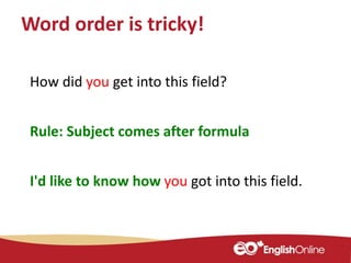 Word order is tricky!
How did you get into this field?
I'd like to know how you got into this field.
Rule: Subject comes after formula
 