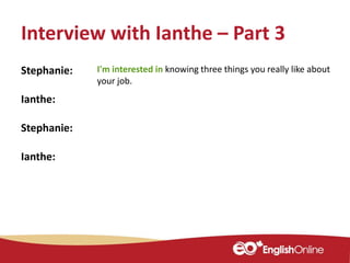 Interview with Ianthe – Part 3
Stephanie: I'm interested in knowing three things you really like about
your job.
Ianthe:
Stephanie:
Ianthe:
 