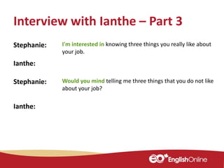 Interview with Ianthe – Part 3
Stephanie: I'm interested in knowing three things you really like about
your job.
Ianthe:
Stephanie: Would you mind telling me three things that you do not like
about your job?
Ianthe:
 