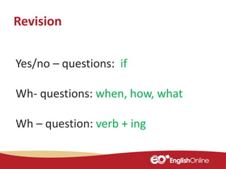 Yes/no – questions: if
Wh- questions: when, how, what
Wh – question: verb + ing
Revision
 