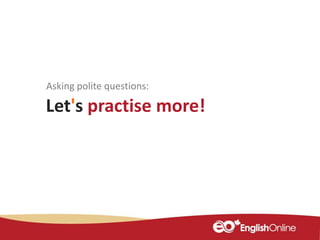 Asking polite questions:
Let's practise more!
 