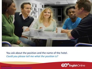 You ask about the position and the name of the hotel.
Could you please tell me what the position is?
Screenshot of ACT 6
http://youliveandlearn.ca/lessons/language-training/act-6/
 
