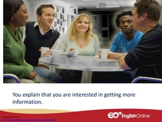 You explain that you are interested in getting more
information.
Screenshot of ACT 6
http://youliveandlearn.ca/lessons/language-training/act-6/
 