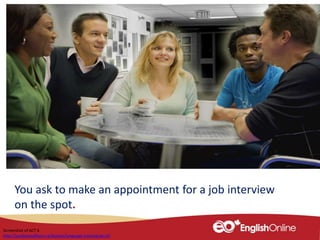 You ask to make an appointment for a job interview
on the spot.
Screenshot of ACT 6
http://youliveandlearn.ca/lessons/language-training/act-6/
 