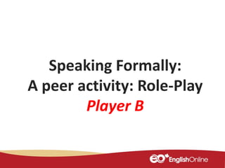 Speaking Formally:
A peer activity: Role-Play
Player B
 