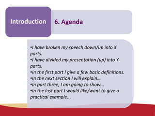 Make some
notes
6. AgendaIntroduction
•I have broken my speech down/up into X
parts.
•I have divided my presentation (up) into Y
parts.
•In the first part I give a few basic definitions.
•In the next section I will explain…
•In part three, I am going to show...
•In the last part I would like/want to give a
practical example...
 