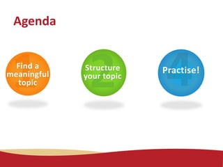 Find a
meaningful
topic
Structure
your topic
Practise!
Agenda
 