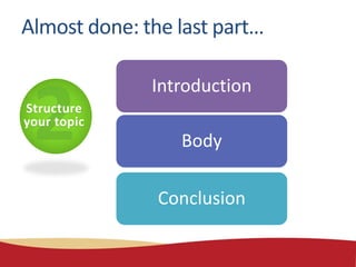Structure
your topic
Introduction
Body
Conclusion
Almost done: the last part…
 