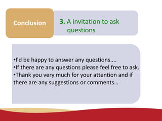 Make some
notes
Conclusion 3. A invitation to ask
questions
•I'd be happy to answer any questions....
•If there are any questions please feel free to ask.
•Thank you very much for your attention and if
there are any suggestions or comments…
 