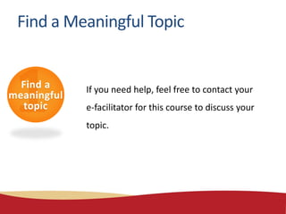 If you need help, feel free to contact your
e-facilitator for this course to discuss your
topic.
Find a
meaningful
topic
Find a Meaningful Topic
 