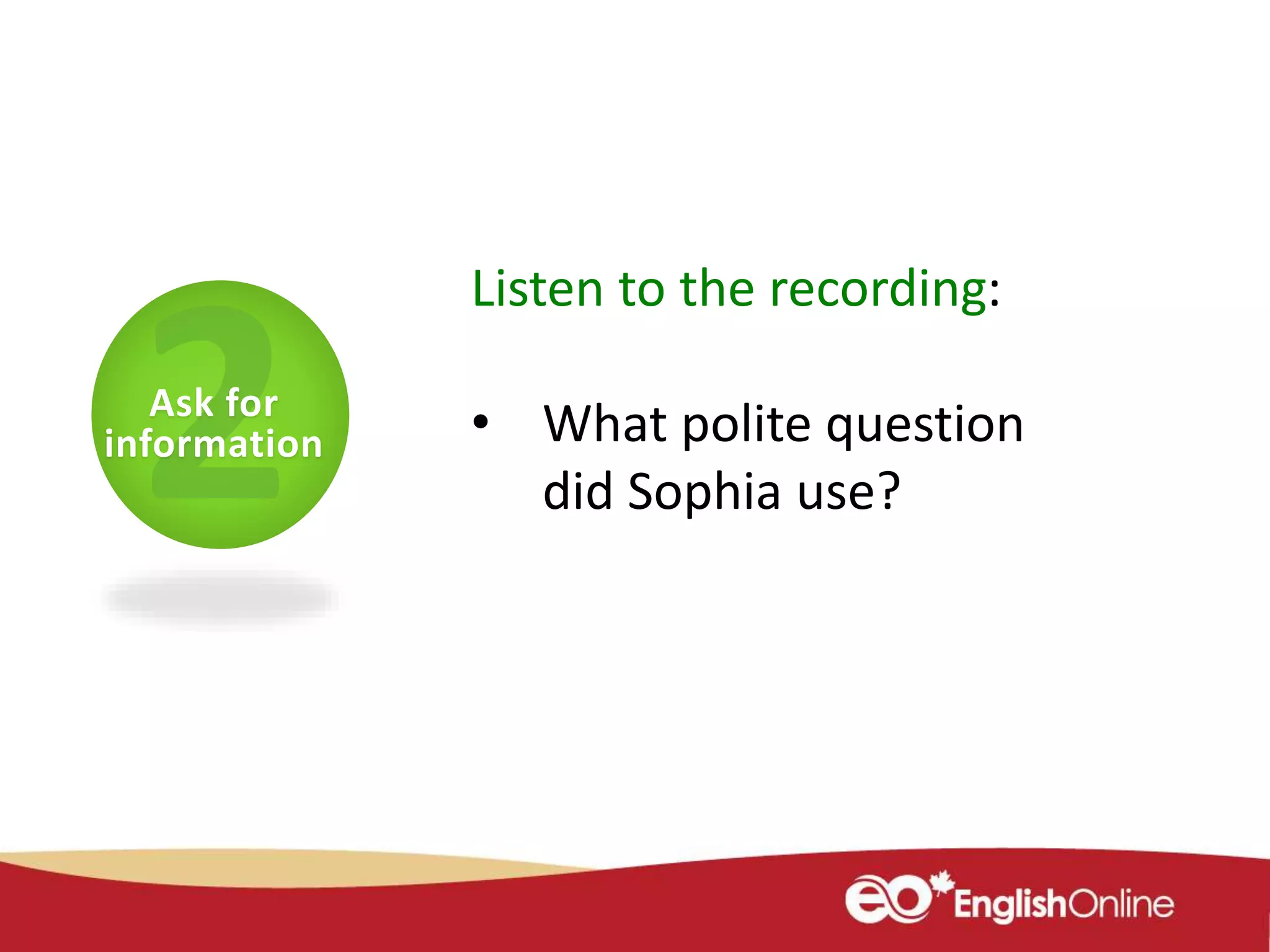 Listen to the recording:
• What polite question
did Sophia use?
Ask for
information
 