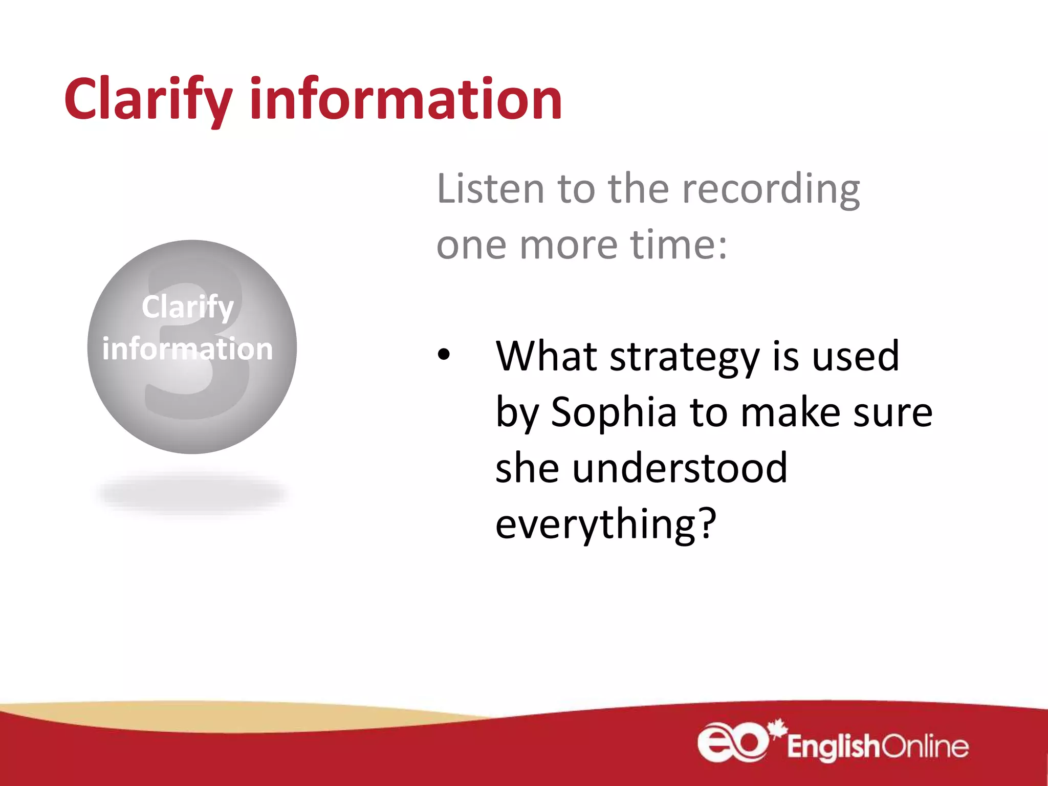 Clarify
information
Listen to the recording
one more time:
• What strategy is used
by Sophia to make sure
she understood
everything?
Clarify information
 