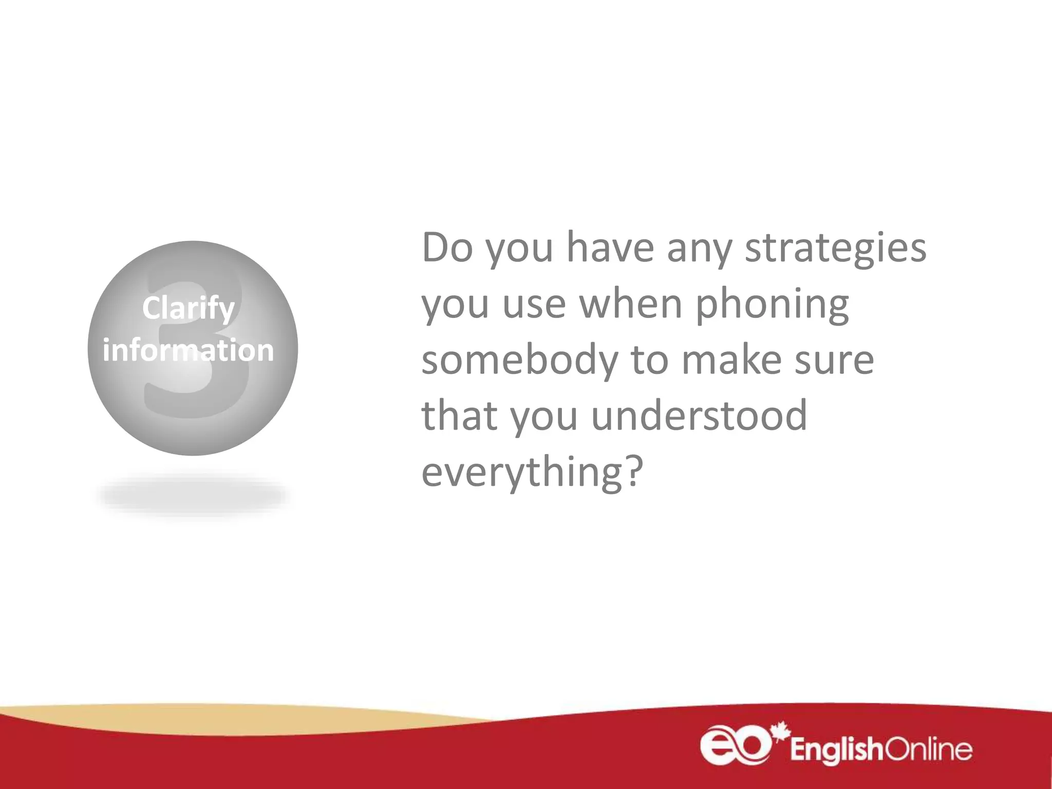 Clarify
information
Do you have any strategies
you use when phoning
somebody to make sure
that you understood
everything?
 