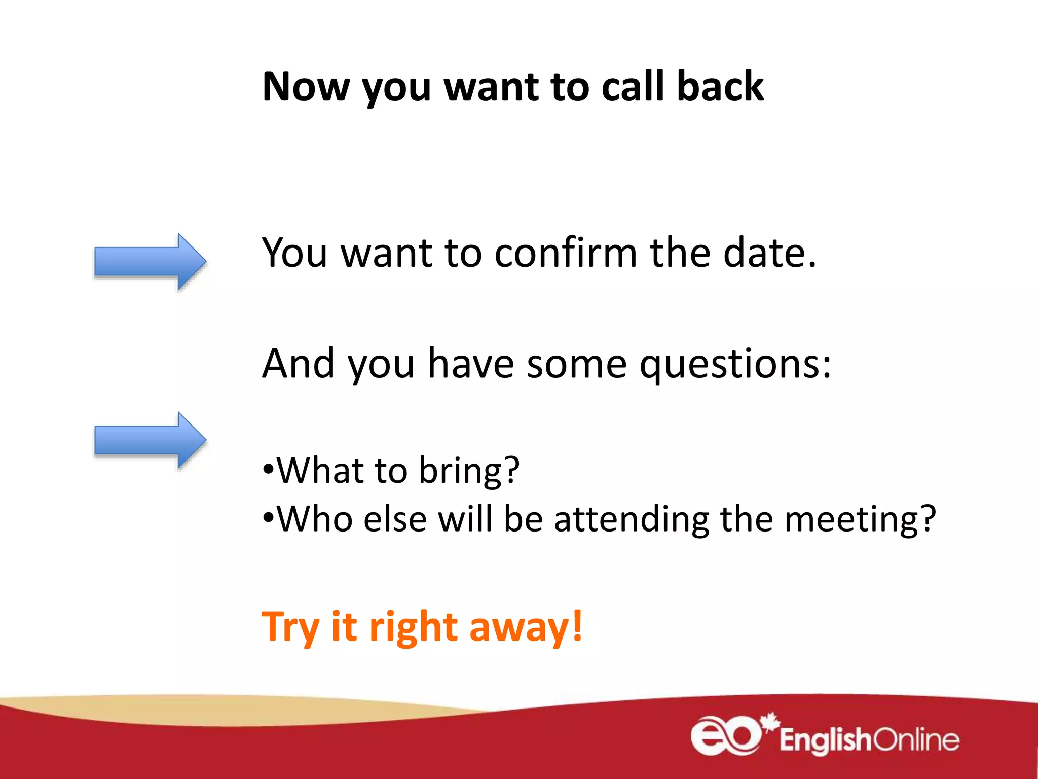Now you want to call back
You want to confirm the date.
And you have some questions:
•What to bring?
•Who else will be attending the meeting?
Try it right away!
 