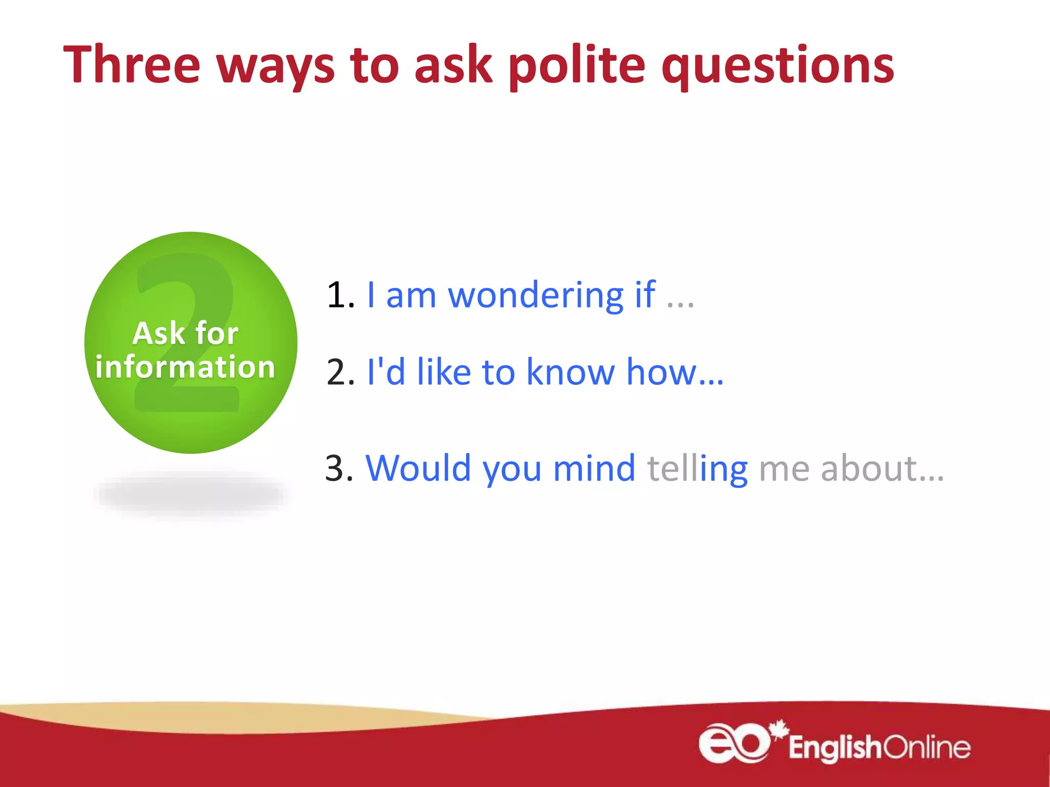 1. I am wondering if ...
Ask for
information
Three ways to ask polite questions
3. Would you mind telling me about…
2. I'd like to know how…
 