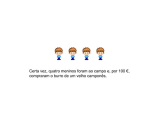 Certa vez, quatro meninos foram ao campo e, por 100 €,
compraram o burro de um velho camponês.
 
