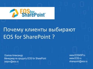 Почему клиенты выбирают
EOS for SharePoint ?
www.EOS4SP.ru
www.EOS.ru
sharepoint@eos.ru
Осипов Александр
Менеджер по продукту EOS for SharePoint
osipov@eos.ru
 
