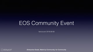 EOS Community Event
Vancouver 2018-08-08
Enterprise Grade, Made by Community, for Community
 