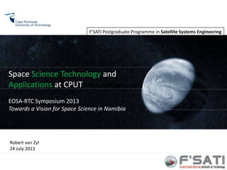 F’SATI 1
F’SATI Postgraduate Programme in Satellite Systems Engineering
Space Science Technology and
Applications at CPUT
EOSA-RTC Symposium 2013
Towards a Vision for Space Science in Namibia
www.clyde-space.com
Robert van Zyl
24 July 2013
 