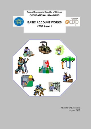 Federal Democratic Republic of Ethiopia
OCCUPATIONAL STANDARD
BASIC ACCOUNT WORKS
NTQF Level II
Ministry of Education
August 2012
 