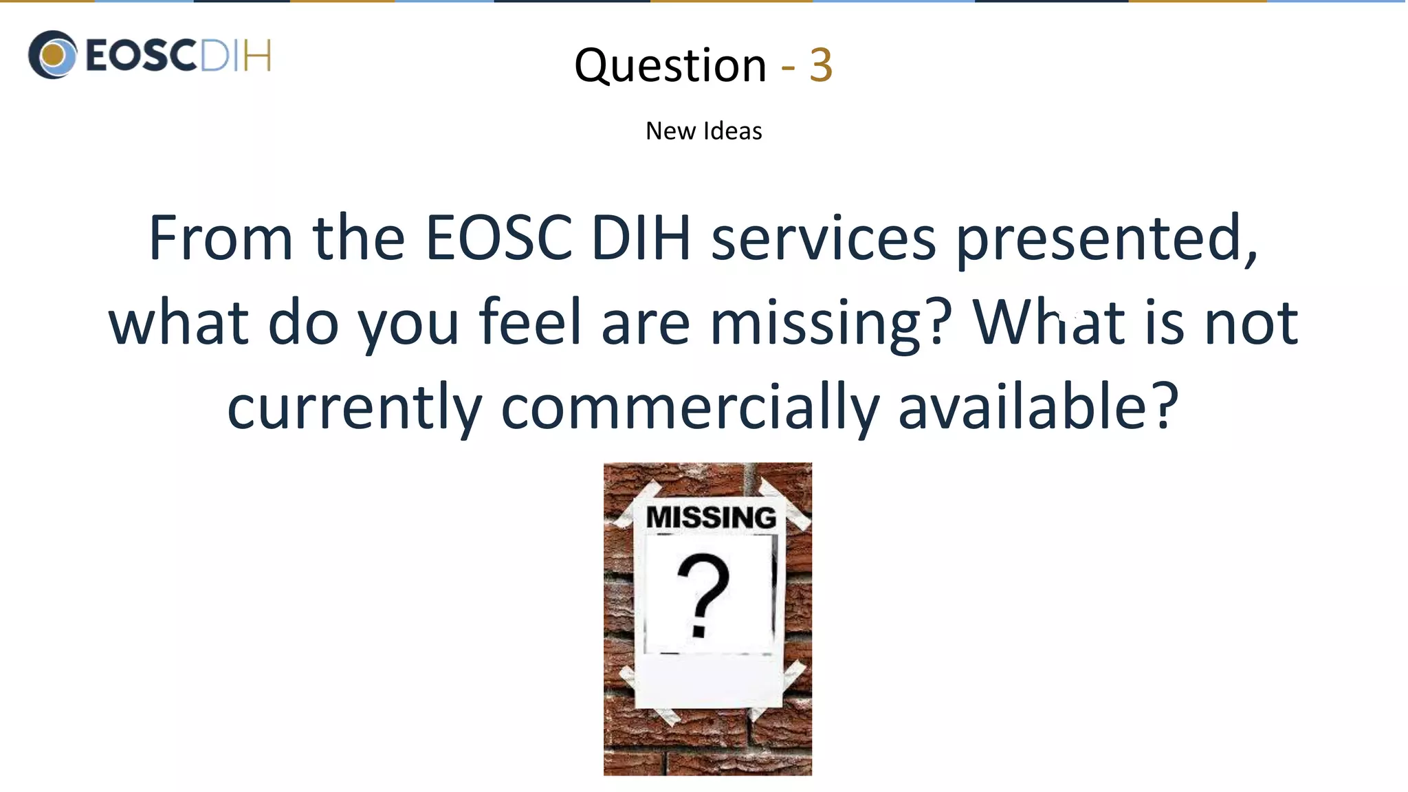 Question - 3
New Ideas
From the EOSC DIH services presented,
what do you feel are missing? What is not
currently commercially available?
 