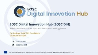 EOSC-hub receives funding from the European Union’s Horizon 2020 research and innovation programme under grant agreement No. 777536.
eosc-dih.eu
@EOSC_DIH
Sy Holsinger, EOSC DIH Coordinator
29 November 2019
Public-Private Partnerships and Innovation Management
 