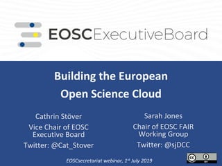 Building the European
Open Science Cloud
.
Sarah Jones
Chair of EOSC FAIR
Working Group
Twitter: @sjDCC
Cathrin Stöver
Vice Chair of EOSC
Executive Board
Twitter: @Cat_Stover
EOSCsecretariat webinar, 1st July 2019
 