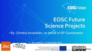 eoscfuture.eu @EOSCFuture EOSCfuture
The EOSC Future project is co-funded by the
European Union Horizon Programme call
INFRAEOSC-03-2020, GrantAgreement 101017536
EOSC Future
Science Projects
• By: Christos Arvanitidis, on behalf of SP Coordinators
• Jisc webinar, 15 December 2021
 