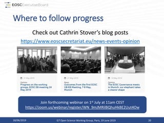 Where to follow progress
Check out Cathrin Stover’s blog posts
https://www.eoscsecretariat.eu/news-events-opinion
18/06/2019 G7 Open Science Working Group, Paris, 19 June 2019 20
Join forthcoming webinar on 1st July at 11am CEST
https://zoom.us/webinar/register/WN_9mJMRilBQhuHkBE2Uut4Ow
 