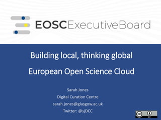 Building local, thinking global
European Open Science Cloud
.
Sarah Jones
Digital Curation Centre
sarah.jones@glasgow.ac.uk
Twitter: @sjDCC
 