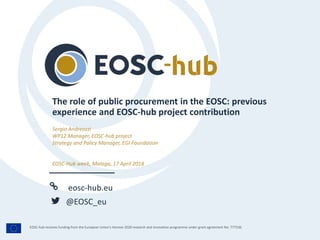eosc-hub.eu
@EOSC_eu
EOSC-hub receives funding from the European Union’s Horizon 2020 research and innovation programme under grant agreement No. 777536.
Sergio Andreozzi
WP12 Manager, EOSC-hub project
Strategy and Policy Manager, EGI Foundation
EOSC-Hub week, Malaga, 17 April 2018
The role of public procurement in the EOSC: previous
experience and EOSC-hub project contribution
 