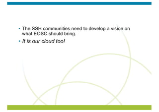 • The SSH communities need to develop a vision on
what EOSC should bring.
• It is our cloud too!
 