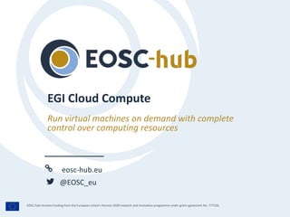 eosc-hub.eu
@EOSC_eu
EOSC-hub receives funding from the European Union’s Horizon 2020 research and innovation programme under grant agreement No. 777536.
Run virtual machines on demand with complete
control over computing resources
EGI Cloud Compute
 
