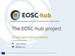 eosc-hub.eu
@EOSC_eu
EOSC-hub receives funding from the European Union’s Horizon 2020 research and innovation programme under grant agreement No. 777536.
Gergely Sipos (EGI Foundation)
Integrating and managing services for the European Open Science Cloud
The EOSC-hub project
 